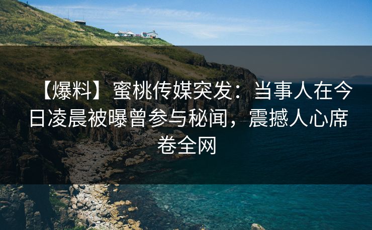 【爆料】蜜桃传媒突发：当事人在今日凌晨被曝曾参与秘闻，震撼人心席卷全网
