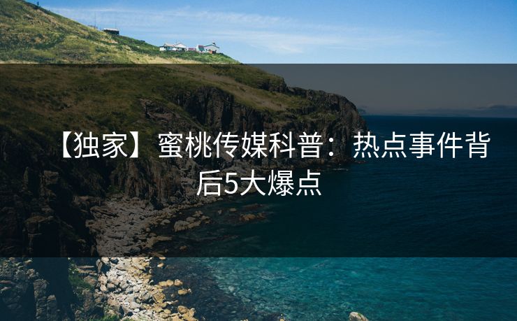 【独家】蜜桃传媒科普：热点事件背后5大爆点