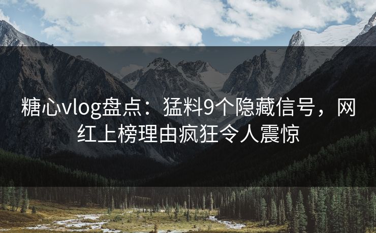 糖心vlog盘点：猛料9个隐藏信号，网红上榜理由疯狂令人震惊