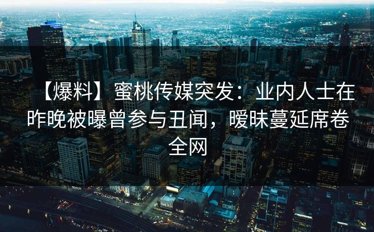 【爆料】蜜桃传媒突发：业内人士在昨晚被曝曾参与丑闻，暧昧蔓延席卷全网