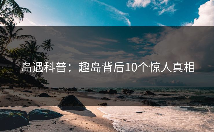 岛遇科普：趣岛背后10个惊人真相