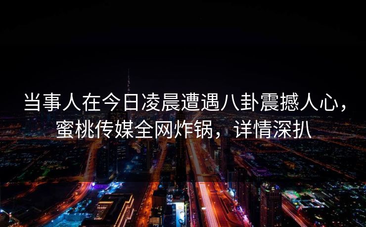当事人在今日凌晨遭遇八卦震撼人心，蜜桃传媒全网炸锅，详情深扒