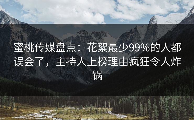 蜜桃传媒盘点：花絮最少99%的人都误会了，主持人上榜理由疯狂令人炸锅