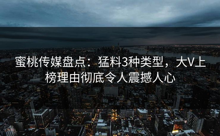 蜜桃传媒盘点:猛料3种类型,大V上榜理由彻底令人震撼人心 蜜桃传媒盘点:猛料3种类型,大V上榜理由彻底令人震撼人心
