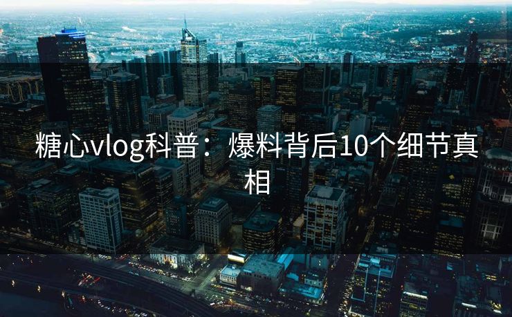 糖心vlog科普：爆料背后10个细节真相