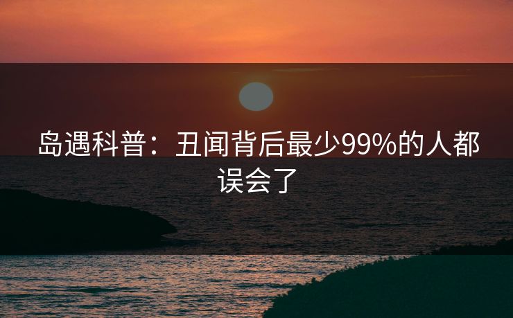 岛遇科普：丑闻背后最少99%的人都误会了