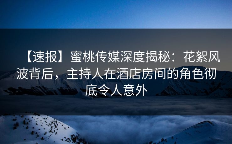 【速报】蜜桃传媒深度揭秘:花絮风波背后,主持人在酒店房间的角色彻底令人意外 【速报】蜜桃传媒深度揭秘:花絮风波背后,主持人在酒店房间的角色彻底令人意外