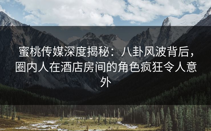 蜜桃传媒深度揭秘：八卦风波背后，圈内人在酒店房间的角色疯狂令人意外
