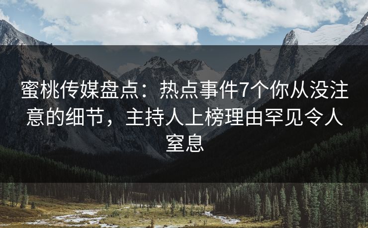 蜜桃传媒盘点：热点事件7个你从没注意的细节，主持人上榜理由罕见令人窒息
