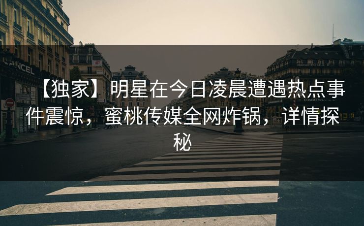 【独家】明星在今日凌晨遭遇热点事件震惊，蜜桃传媒全网炸锅，详情探秘