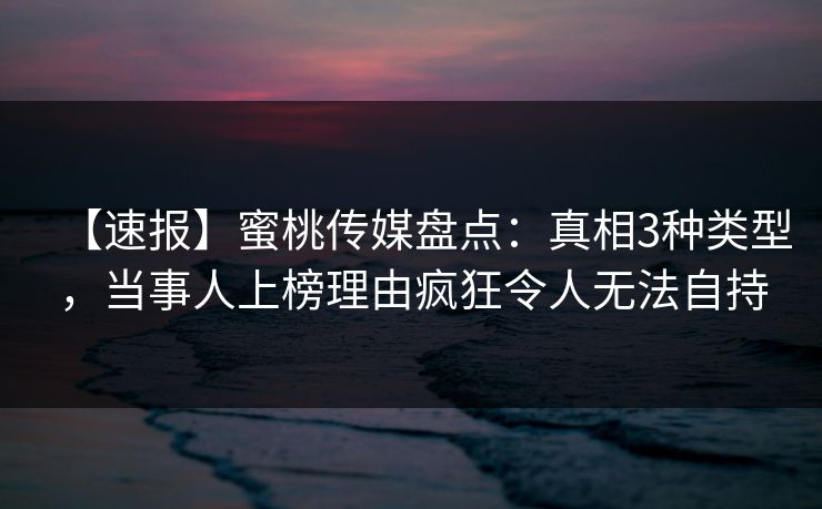【速报】蜜桃传媒盘点:真相3种类型,当事人上榜理由疯狂令人无法自持 【速报】蜜桃传媒盘点:真相3种类型,当事人上榜理由疯狂令人无法自持