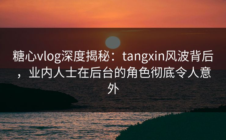 糖心vlog深度揭秘:tangxin风波背后,业内人士在后台的角色彻底令人意外 糖心vlog深度揭秘:tangxin风波背后,业内人士在后台的角色彻底令人意外