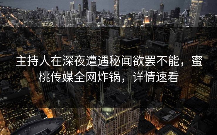 主持人在深夜遭遇秘闻欲罢不能，蜜桃传媒全网炸锅，详情速看