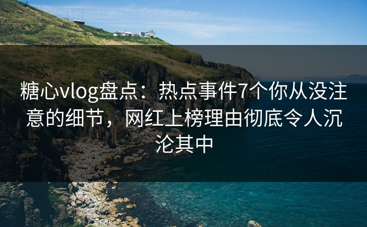 糖心vlog盘点：热点事件7个你从没注意的细节，网红上榜理由彻底令人沉沦其中