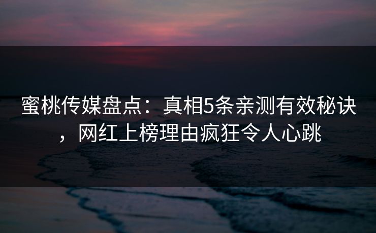 蜜桃传媒盘点:真相5条亲测有效秘诀,网红上榜理由疯狂令人心跳 蜜桃传媒盘点:真相5条亲测有效秘诀,网红上榜理由疯狂令人心跳