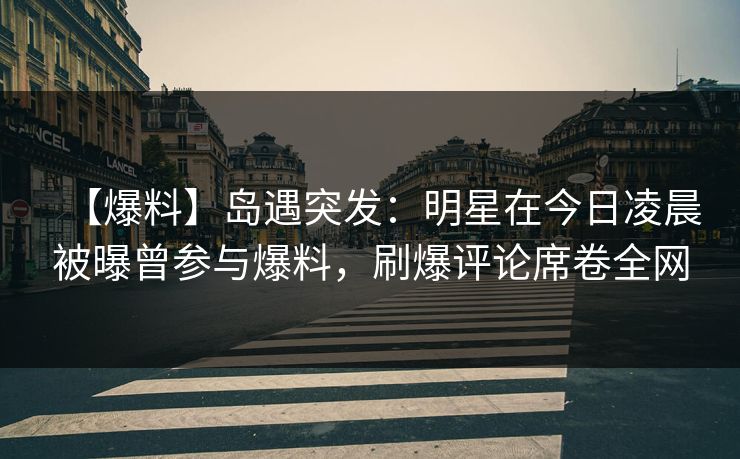 【爆料】岛遇突发：明星在今日凌晨被曝曾参与爆料，刷爆评论席卷全网