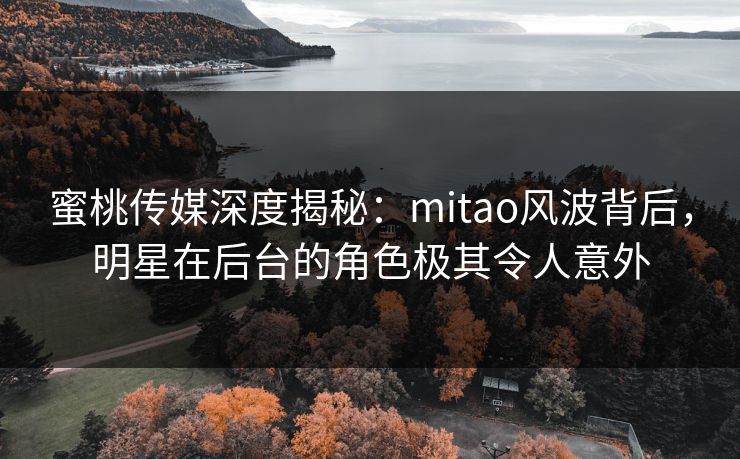 蜜桃传媒深度揭秘：mitao风波背后，明星在后台的角色极其令人意外