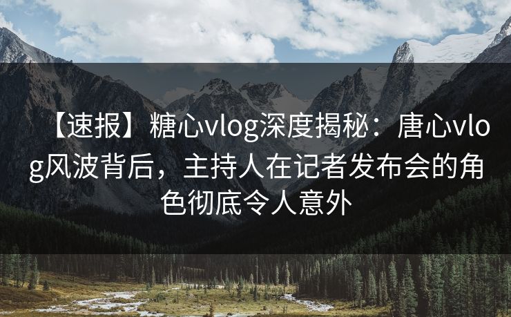 【速报】糖心vlog深度揭秘：唐心vlog风波背后，主持人在记者发布会的角色彻底令人意外