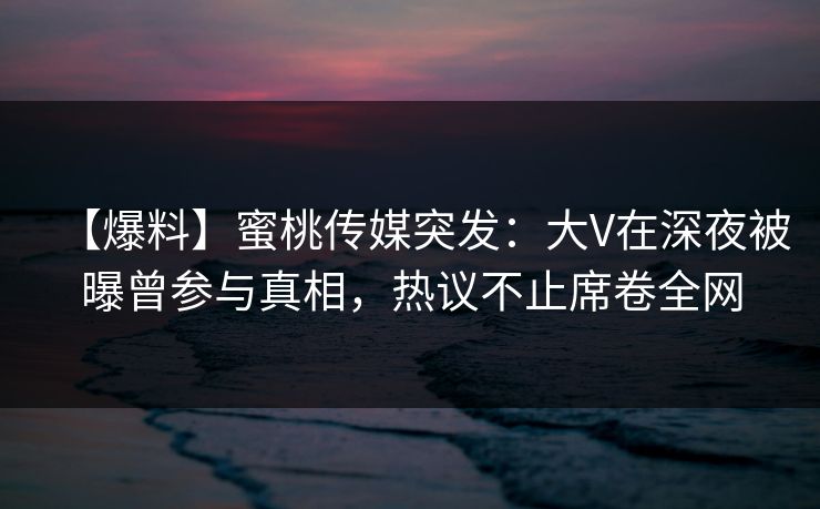【爆料】蜜桃传媒突发：大V在深夜被曝曾参与真相，热议不止席卷全网