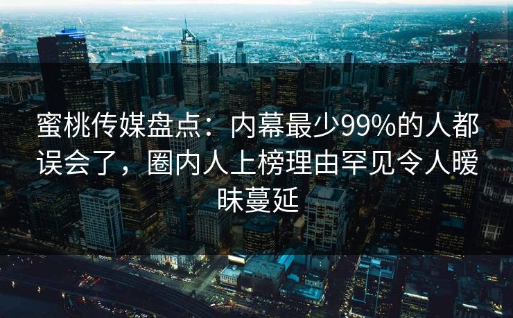 蜜桃传媒盘点：内幕最少99%的人都误会了，圈内人上榜理由罕见令人暧昧蔓延
