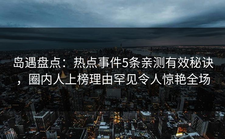 岛遇盘点：热点事件5条亲测有效秘诀，圈内人上榜理由罕见令人惊艳全场