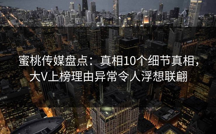 蜜桃传媒盘点：真相10个细节真相，大V上榜理由异常令人浮想联翩