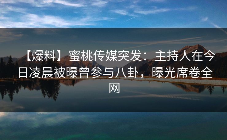 【爆料】蜜桃传媒突发：主持人在今日凌晨被曝曾参与八卦，曝光席卷全网