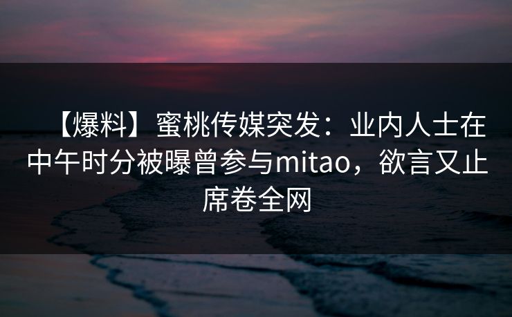 【爆料】蜜桃传媒突发：业内人士在中午时分被曝曾参与mitao，欲言又止席卷全网