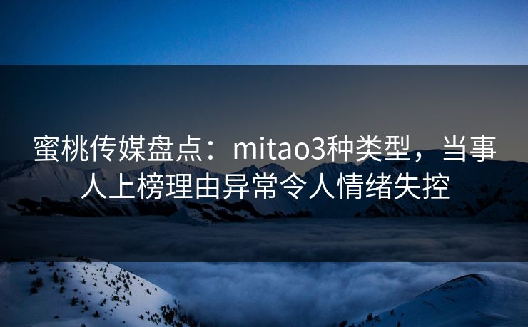 蜜桃传媒盘点:mitao3种类型,当事人上榜理由异常令人情绪失控 蜜桃传媒盘点:mitao3种类型,当事人上榜理由异常令人情绪失控