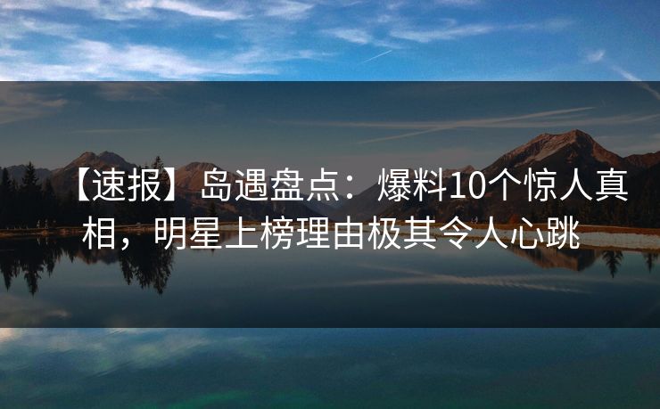 【速报】岛遇盘点:爆料10个惊人真相,明星上榜理由极其令人心跳 【速报】岛遇盘点:爆料10个惊人真相,明星上榜理由极其令人心跳