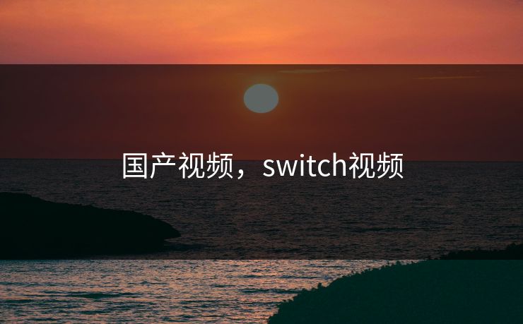 国产视频,switch视频 国产视频,switch视频