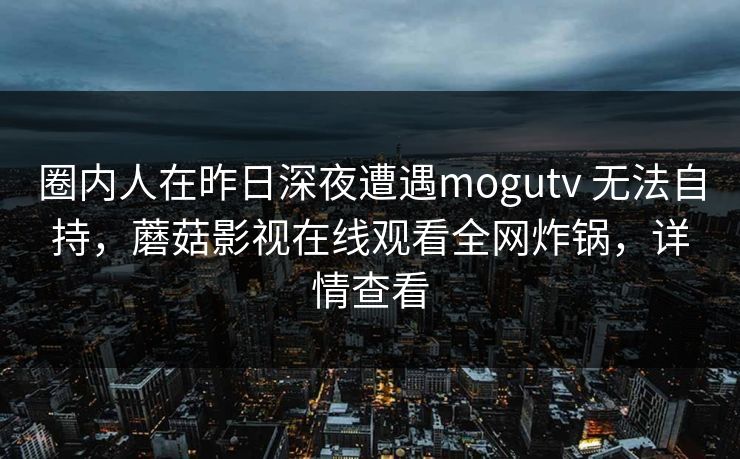 圈内人在昨日深夜遭遇mogutv 无法自持，蘑菇影视在线观看全网炸锅，详情查看