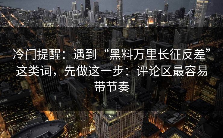冷门提醒:遇到“黑料万里长征反差”这类词,先做这一步:评论区最容易带节奏 冷门提醒:遇到“黑料万里长征反差”这类词,先做这一步:评论区最容易带节奏