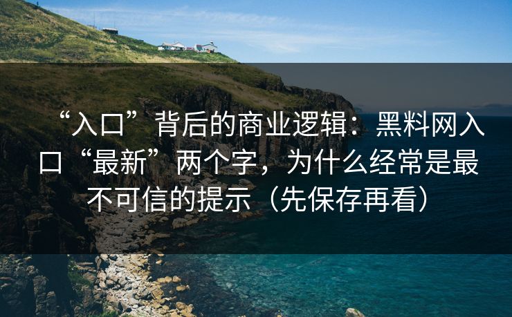 “入口”背后的商业逻辑：黑料网入口“最新”两个字，为什么经常是最不可信的提示（先保存再看）