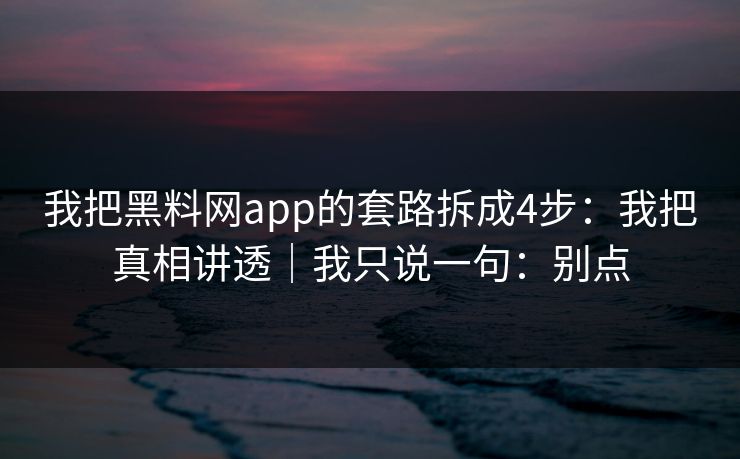 我把黑料网app的套路拆成4步：我把真相讲透｜我只说一句：别点