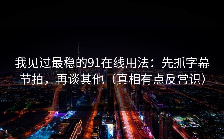 我见过最稳的91在线用法：先抓字幕节拍，再谈其他（真相有点反常识）