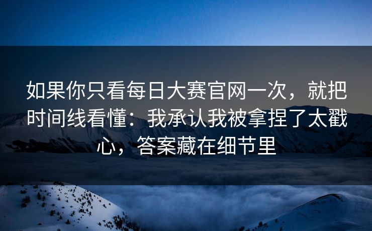 如果你只看每日大赛官网一次，就把时间线看懂：我承认我被拿捏了太戳心，答案藏在细节里
