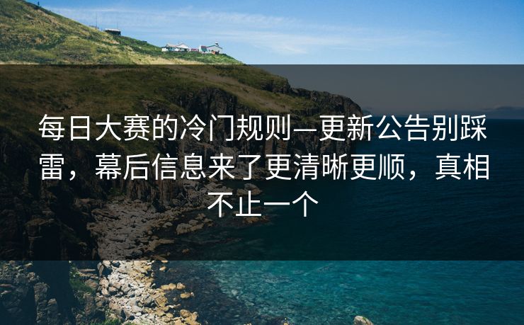 每日大赛的冷门规则—更新公告别踩雷，幕后信息来了更清晰更顺，真相不止一个