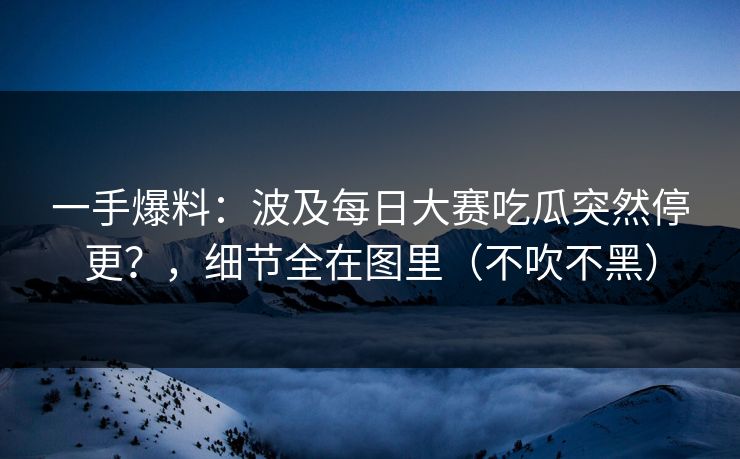 一手爆料：波及每日大赛吃瓜突然停更？，细节全在图里（不吹不黑）