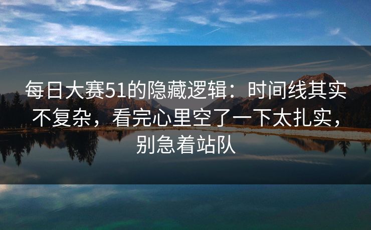 每日大赛51的隐藏逻辑：时间线其实不复杂，看完心里空了一下太扎实，别急着站队