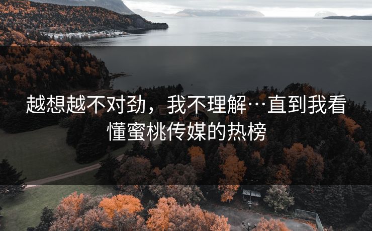 越想越不对劲，我不理解…直到我看懂蜜桃传媒的热榜