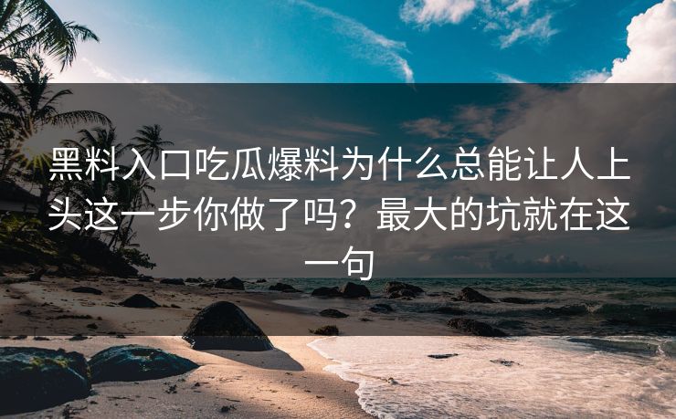 黑料入口吃瓜爆料为什么总能让人上头这一步你做了吗？最大的坑就在这一句