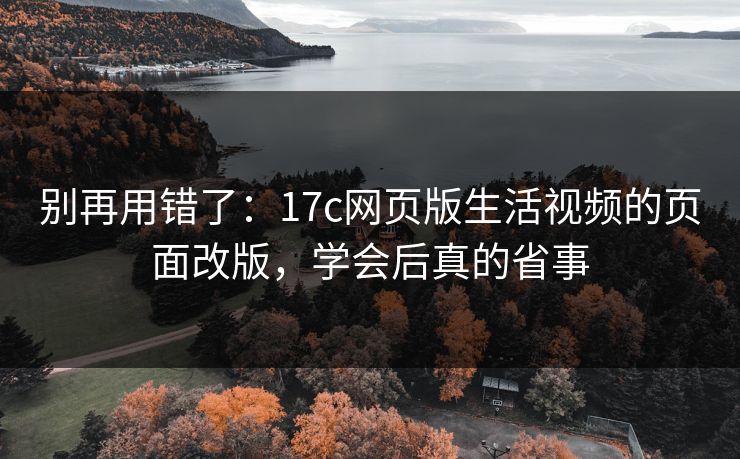 别再用错了：17c网页版生活视频的页面改版，学会后真的省事