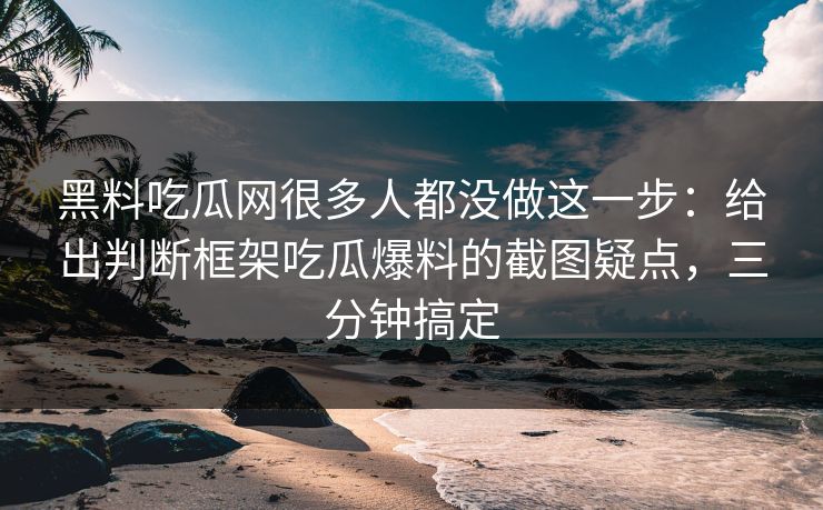 黑料吃瓜网很多人都没做这一步：给出判断框架吃瓜爆料的截图疑点，三分钟搞定