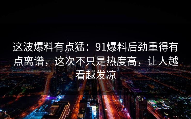 这波爆料有点猛：91爆料后劲重得有点离谱，这次不只是热度高，让人越看越发凉