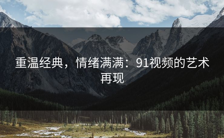 重温经典，情绪满满：91视频的艺术再现