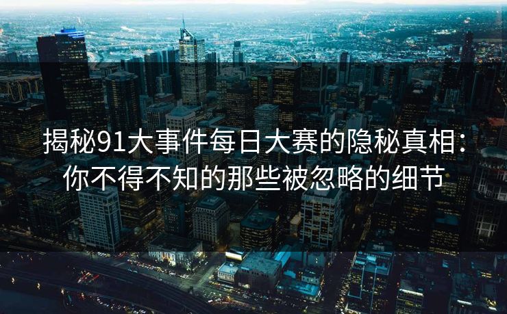 揭秘91大事件每日大赛的隐秘真相：你不得不知的那些被忽略的细节
