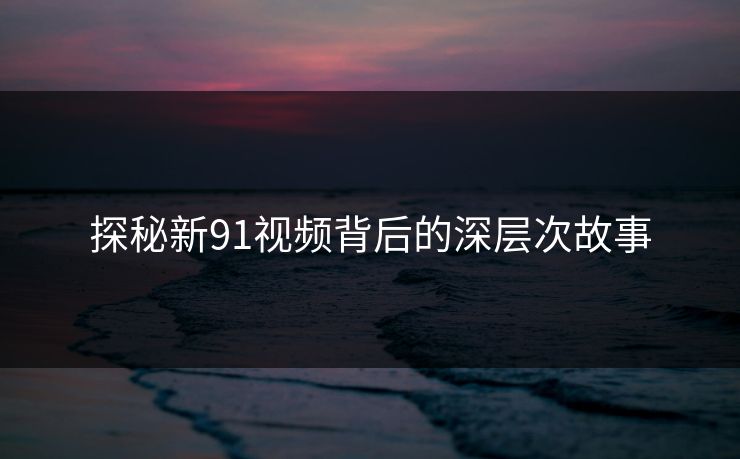 探秘新91视频背后的深层次故事