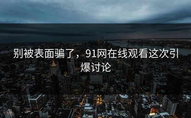 别被表面骗了，91网在线观看这次引爆讨论