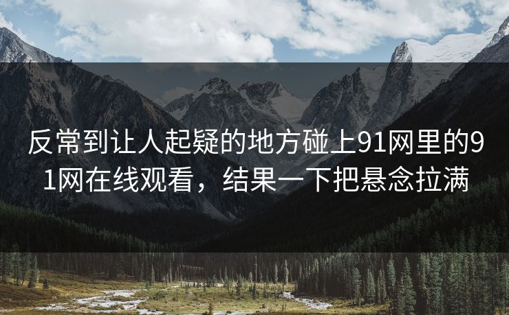 反常到让人起疑的地方碰上91网里的91网在线观看，结果一下把悬念拉满